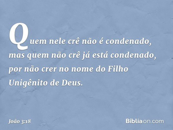 Quem nele crê não é condenado, mas quem não crê já está condenado, por não crer no nome do Filho Unigênito de Deus. -- João 3:18