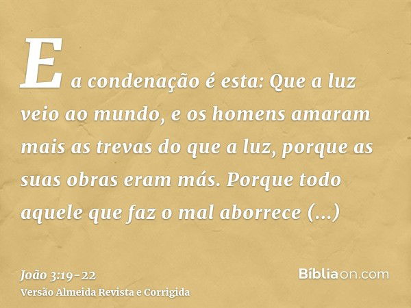 E a condenação é esta: Que a luz veio ao mundo, e os homens amaram mais as trevas do que a luz, porque as suas obras eram más.Porque todo aquele que faz o mal a