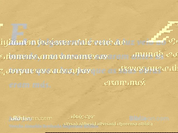 E o julgamento é este: A luz veio ao mundo, e os homens amaram antes as trevas que a luz, porque as suas obras eram más.