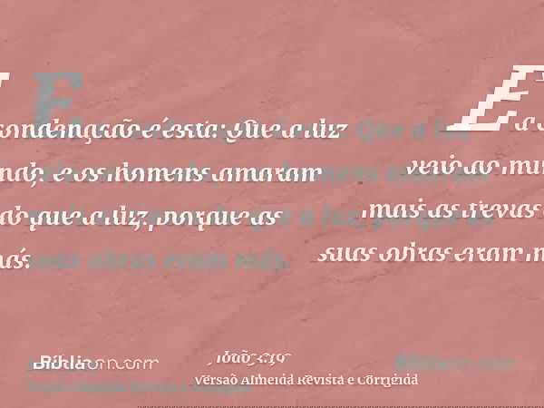E a condenação é esta: Que a luz veio ao mundo, e os homens amaram mais as trevas do que a luz, porque as suas obras eram más.