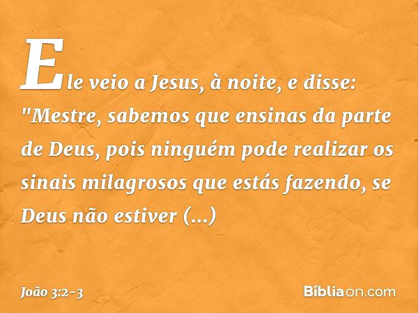 Ele veio a Jesus, à noite, e disse: "Mestre, sabemos que ensinas da parte de Deus, pois ninguém pode realizar os sinais milagrosos que estás fazendo, se Deus nã