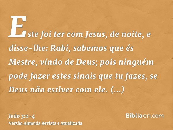 Este foi ter com Jesus, de noite, e disse-lhe: Rabi, sabemos que és Mestre, vindo de Deus; pois ninguém pode fazer estes sinais que tu fazes, se Deus não estive