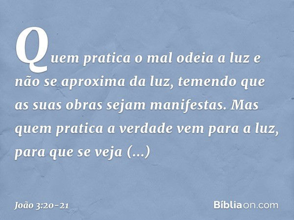 Quem pratica o mal odeia a luz e não se aproxima da luz, temendo que as suas obras sejam manifestas. Mas quem pratica a verdade vem para a luz, para que se veja