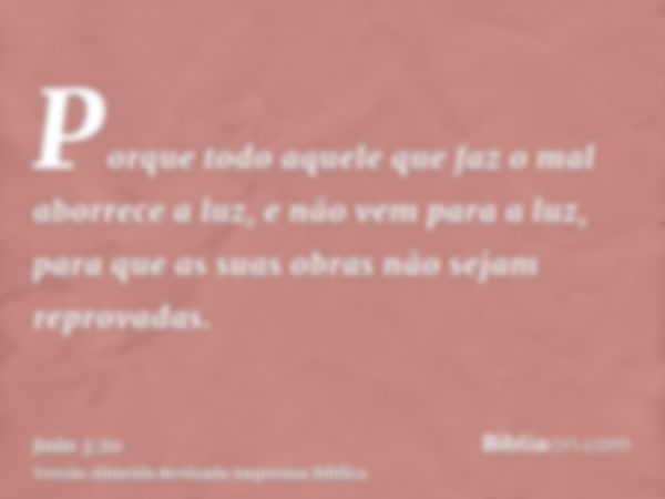 Porque todo aquele que faz o mal aborrece a luz, e não vem para a luz, para que as suas obras não sejam reprovadas.