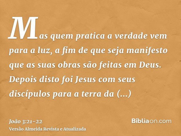 Mas quem pratica a verdade vem para a luz, a fim de que seja manifesto que as suas obras são feitas em Deus.Depois disto foi Jesus com seus discípulos para a te