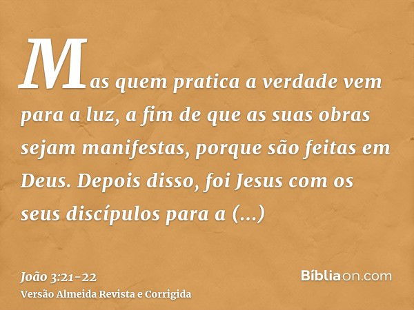 Mas quem pratica a verdade vem para a luz, a fim de que as suas obras sejam manifestas, porque são feitas em Deus.Depois disso, foi Jesus com os seus discípulos