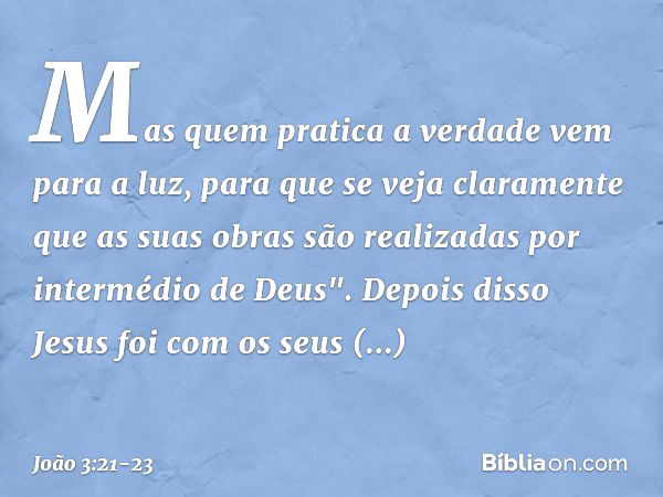 Mas quem pratica a verdade vem para a luz, para que se veja claramente que as suas obras são realizadas por intermédio de Deus". Depois disso Jesus foi com os s