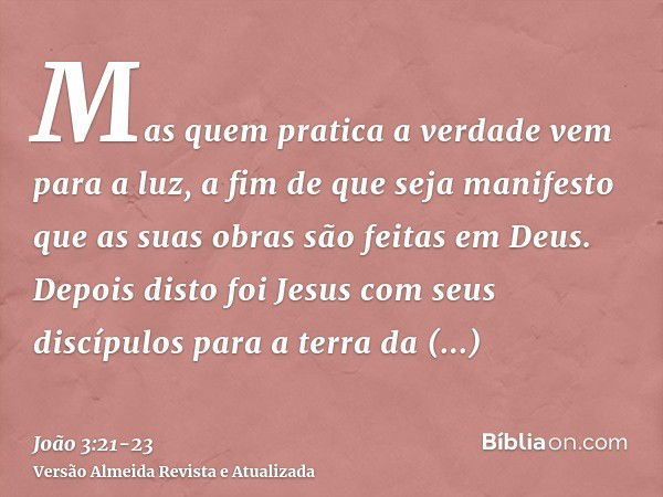 Mas quem pratica a verdade vem para a luz, a fim de que seja manifesto que as suas obras são feitas em Deus.Depois disto foi Jesus com seus discípulos para a te