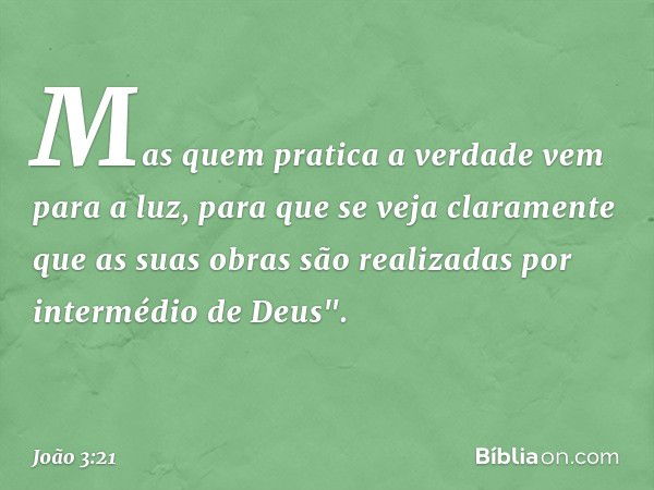 Mas quem pratica a verdade vem para a luz, para que se veja claramente que as suas obras são realizadas por intermédio de Deus". -- João 3:21