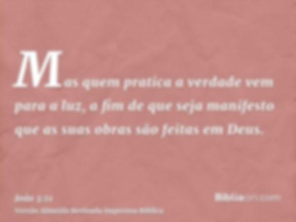 Mas quem pratica a verdade vem para a luz, a fim de que seja manifesto que as suas obras são feitas em Deus.