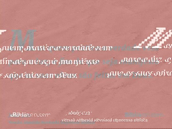Mas quem pratica a verdade vem para a luz, a fim de que seja manifesto que as suas obras são feitas em Deus.