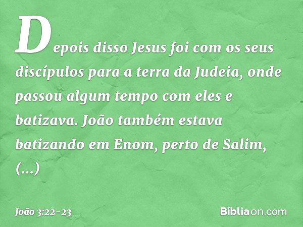 Depois disso Jesus foi com os seus discípulos para a terra da Judeia, onde passou algum tempo com eles e batizava. João também estava batizando em Enom, perto d