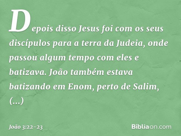 Depois disso Jesus foi com os seus discípulos para a terra da Judeia, onde passou algum tempo com eles e batizava. João também estava batizando em Enom, perto d