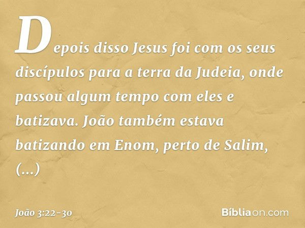 Depois disso Jesus foi com os seus discípulos para a terra da Judeia, onde passou algum tempo com eles e batizava. João também estava batizando em Enom, perto d