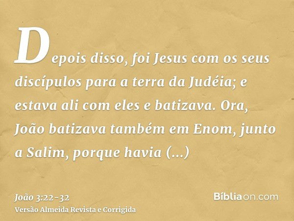 Depois disso, foi Jesus com os seus discípulos para a terra da Judéia; e estava ali com eles e batizava.Ora, João batizava também em Enom, junto a Salim, porque