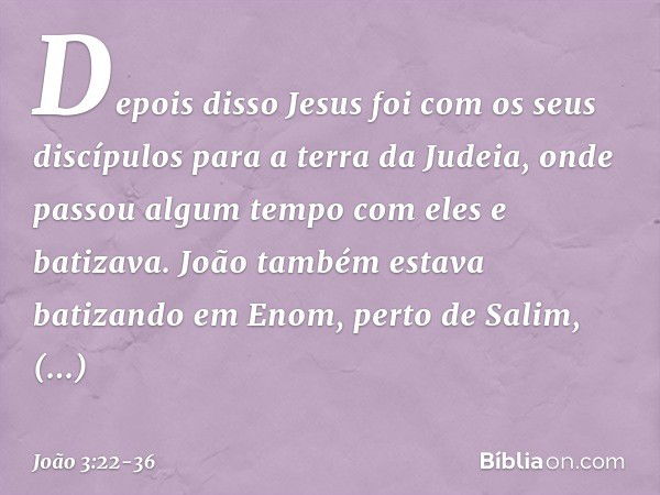 Depois disso Jesus foi com os seus discípulos para a terra da Judeia, onde passou algum tempo com eles e batizava. João também estava batizando em Enom, perto d