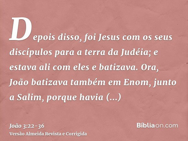 Depois disso, foi Jesus com os seus discípulos para a terra da Judéia; e estava ali com eles e batizava.Ora, João batizava também em Enom, junto a Salim, porque