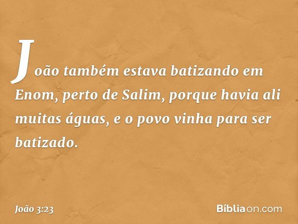 João também estava batizando em Enom, perto de Salim, porque havia ali muitas águas, e o povo vinha para ser batizado. -- João 3:23