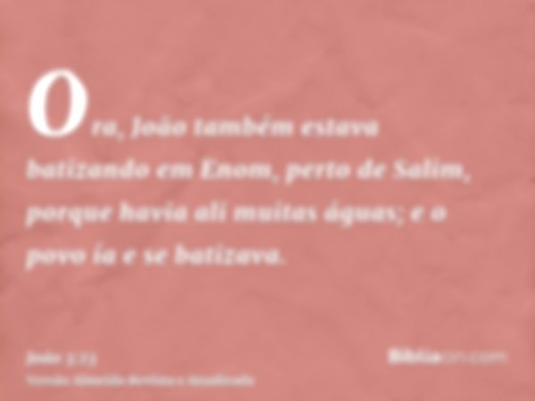 Ora, João também estava batizando em Enom, perto de Salim, porque havia ali muitas águas; e o povo ía e se batizava.