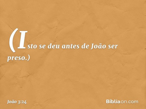 (Isto se deu antes de João ser preso.) -- João 3:24