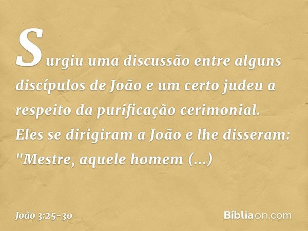 Surgiu uma discussão entre alguns discípulos de João e um certo judeu a respeito da purificação cerimonial. Eles se dirigiram a João e lhe disseram: "Mestre, aq