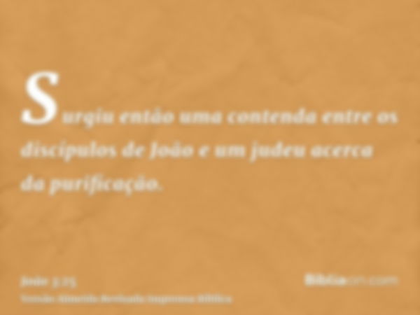 Surgiu então uma contenda entre os discípulos de João e um judeu acerca da purificação.