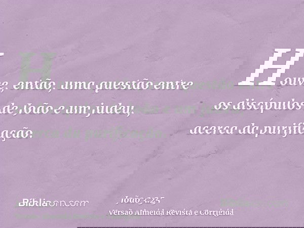 Houve, então, uma questão entre os discípulos de João e um judeu, acerca da purificação.