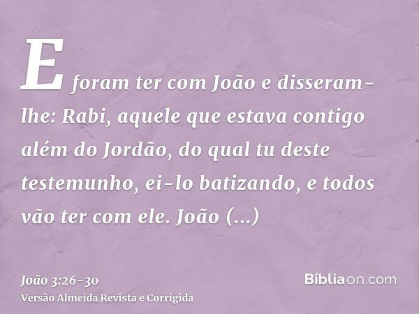 E foram ter com João e disseram-lhe: Rabi, aquele que estava contigo além do Jordão, do qual tu deste testemunho, ei-lo batizando, e todos vão ter com ele.João 