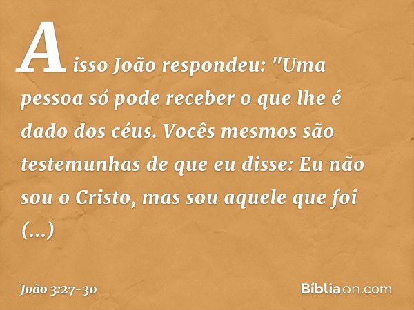 A isso João respondeu: "Uma pessoa só pode receber o que lhe é dado dos céus. Vocês mesmos são testemunhas de que eu disse: Eu não sou o Cristo, mas sou aquele 