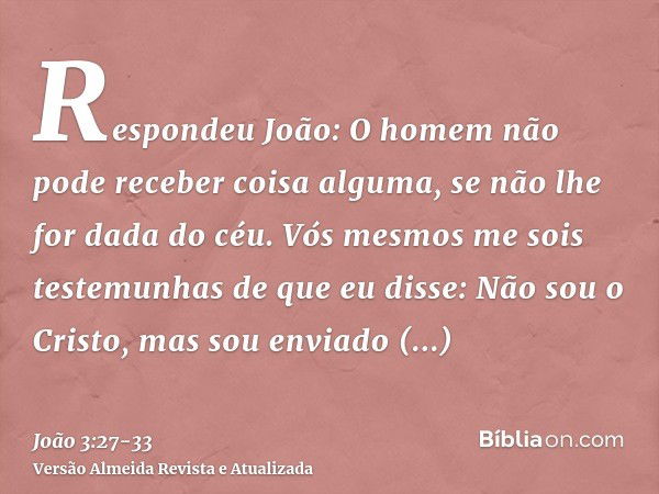 Respondeu João: O homem não pode receber coisa alguma, se não lhe for dada do céu.Vós mesmos me sois testemunhas de que eu disse: Não sou o Cristo, mas sou envi