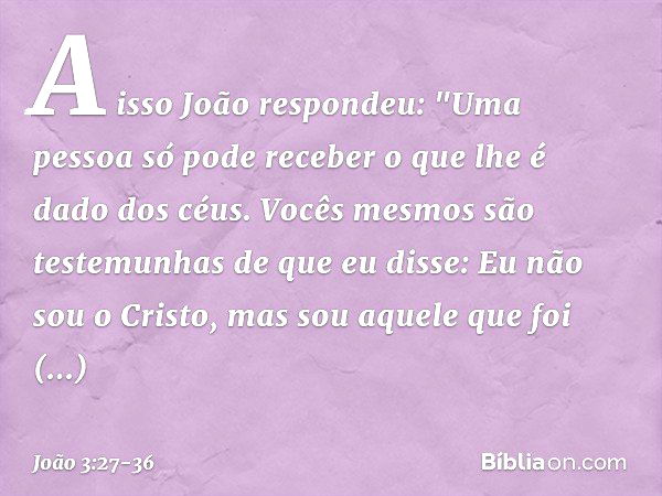 A isso João respondeu: "Uma pessoa só pode receber o que lhe é dado dos céus. Vocês mesmos são testemunhas de que eu disse: Eu não sou o Cristo, mas sou aquele 