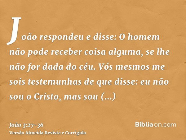 João respondeu e disse: O homem não pode receber coisa alguma, se lhe não for dada do céu.Vós mesmos me sois testemunhas de que disse: eu não sou o Cristo, mas 