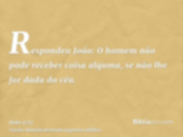 Respondeu João: O homem não pode receber coisa alguma, se não lhe for dada do céu.