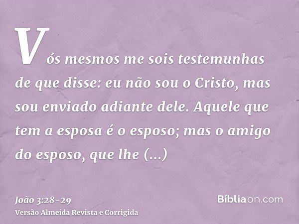 Vós mesmos me sois testemunhas de que disse: eu não sou o Cristo, mas sou enviado adiante dele.Aquele que tem a esposa é o esposo; mas o amigo do esposo, que lh