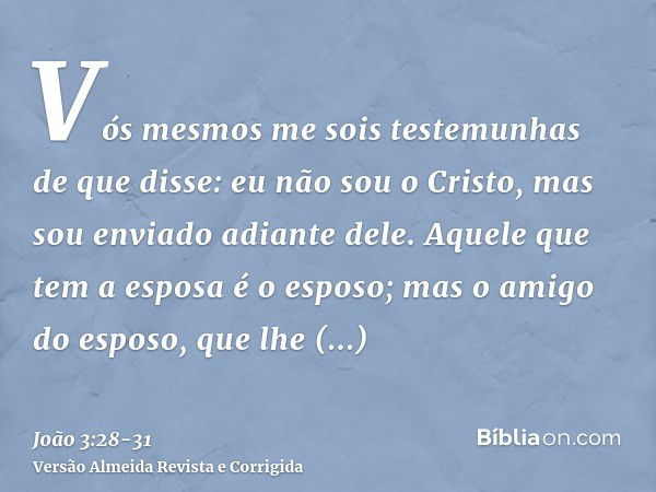 Vós mesmos me sois testemunhas de que disse: eu não sou o Cristo, mas sou enviado adiante dele.Aquele que tem a esposa é o esposo; mas o amigo do esposo, que lh