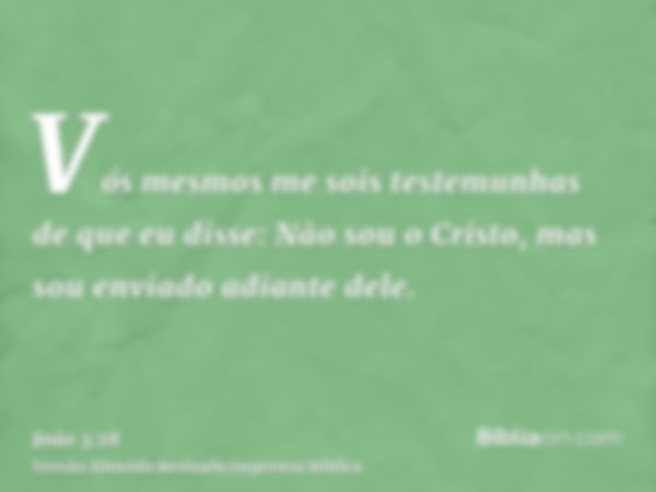 Vós mesmos me sois testemunhas de que eu disse: Não sou o Cristo, mas sou enviado adiante dele.