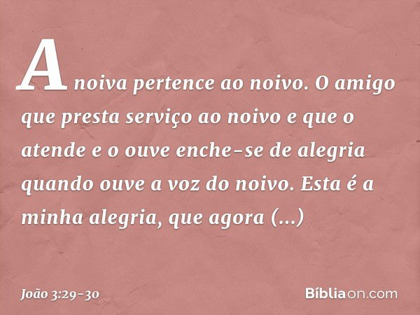 A noiva pertence ao noivo. O amigo que presta serviço ao noivo e que o atende e o ouve enche-se de alegria quando ouve a voz do noivo. Esta é a minha alegria, q