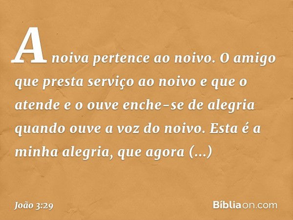 A noiva pertence ao noivo. O amigo que presta serviço ao noivo e que o atende e o ouve enche-se de alegria quando ouve a voz do noivo. Esta é a minha alegria, q