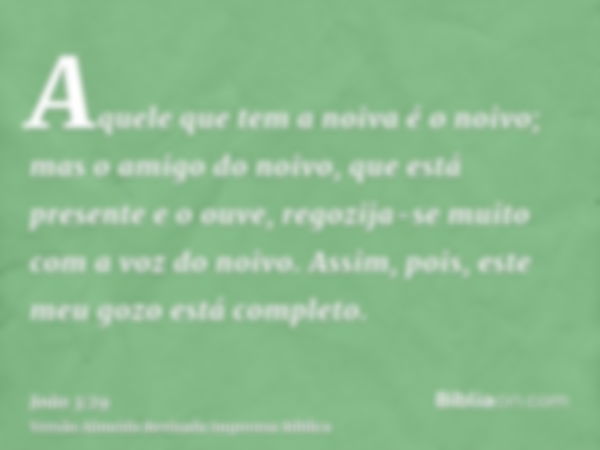 Aquele que tem a noiva é o noivo; mas o amigo do noivo, que está presente e o ouve, regozija-se muito com a voz do noivo. Assim, pois, este meu gozo está comple