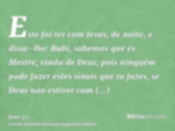 Este foi ter com Jesus, de noite, e disse-lhe: Rabi, sabemos que és Mestre, vindo de Deus; pois ninguém pode fazer estes sinais que tu fazes, se Deus não estive