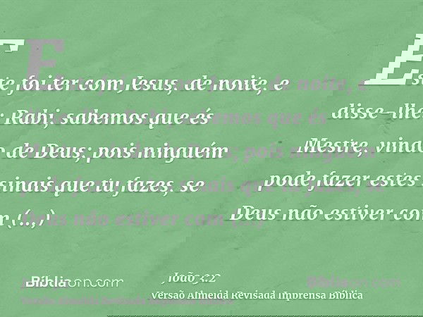 Este foi ter com Jesus, de noite, e disse-lhe: Rabi, sabemos que és Mestre, vindo de Deus; pois ninguém pode fazer estes sinais que tu fazes, se Deus não estive