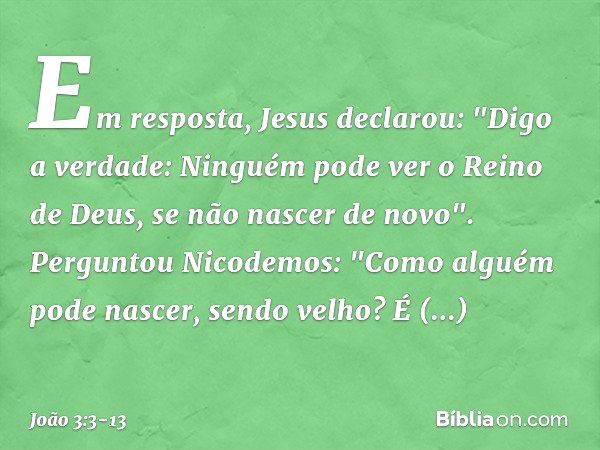 Em resposta, Jesus declarou: "Digo a verdade: Ninguém pode ver o Reino de Deus, se não nascer de novo". Perguntou Nicodemos: "Como alguém pode nascer, sendo vel