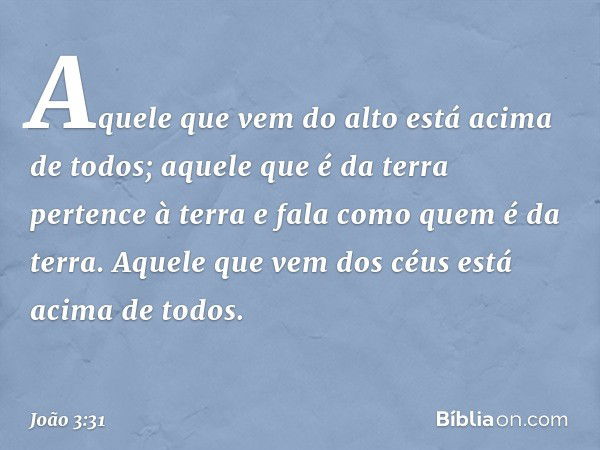 "Aquele que vem do alto está acima de todos; aquele que é da terra pertence à terra e fala como quem é da terra. Aquele que vem dos céus está acima de todos. --