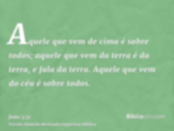 Aquele que vem de cima é sobre todos; aquele que vem da terra é da terra, e fala da terra. Aquele que vem do céu é sobre todos.