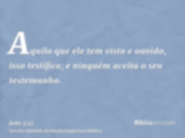 Aquilo que ele tem visto e ouvido, isso testifica; e ninguém aceita o seu testemunho.