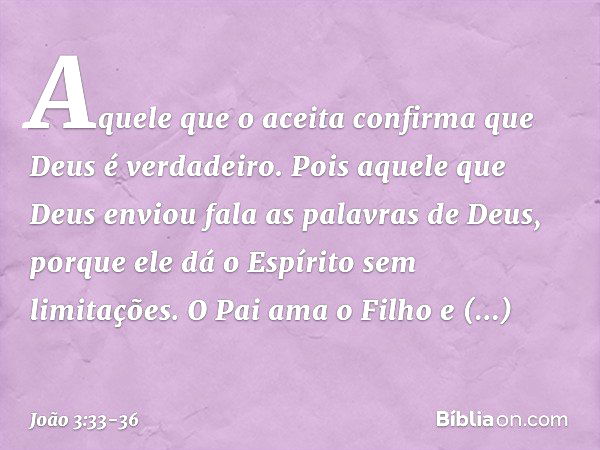 Aquele que o aceita confirma que Deus é verdadeiro. Pois aquele que Deus enviou fala as palavras de Deus, porque ele dá o Espírito sem limitações. O Pai ama o F