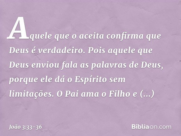 Aquele que o aceita confirma que Deus é verdadeiro. Pois aquele que Deus enviou fala as palavras de Deus, porque ele dá o Espírito sem limitações. O Pai ama o F