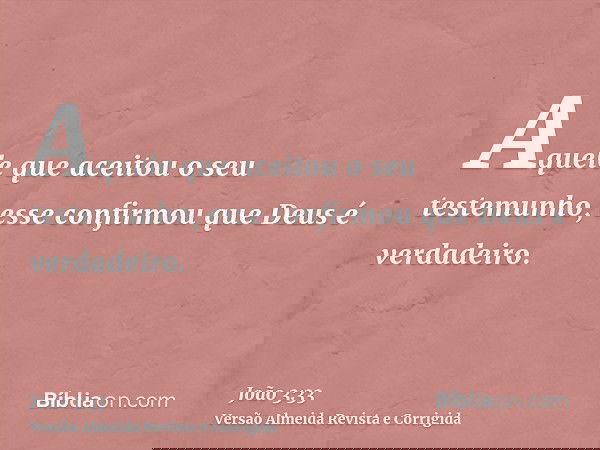 Aquele que aceitou o seu testemunho, esse confirmou que Deus é verdadeiro.