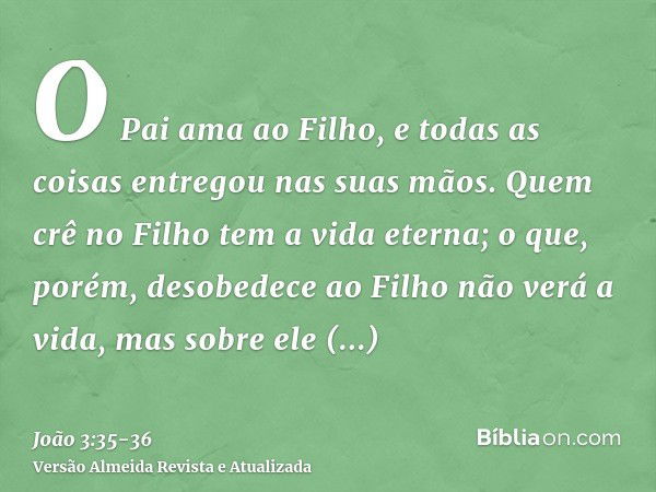 O Pai ama ao Filho, e todas as coisas entregou nas suas mãos.Quem crê no Filho tem a vida eterna; o que, porém, desobedece ao Filho não verá a vida, mas sobre e