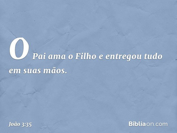 O Pai ama o Filho e entregou tudo em suas mãos. -- João 3:35